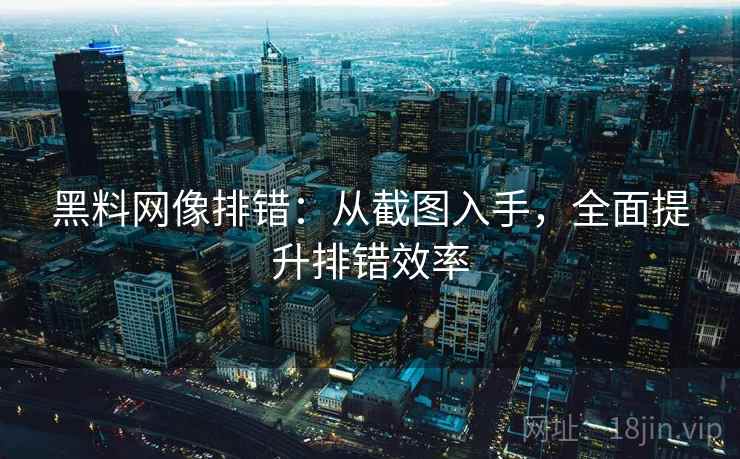 黑料网像排错:从截图入手,全面提升排错效率 黑料网像排错:从截图入手,全面提升排错效率