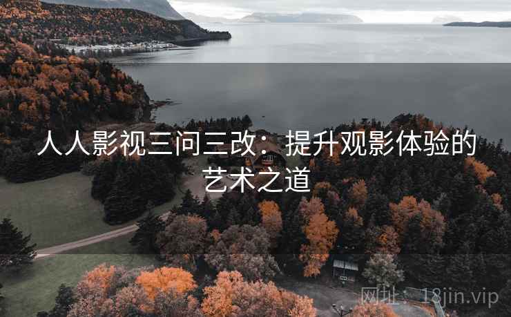 人人影视三问三改:提升观影体验的艺术之道 人人影视三问三改:提升观影体验的艺术之道