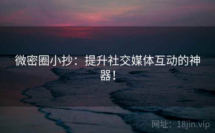 微密圈小抄:提升社交媒体互动的神器! 微密圈小抄:提升社交媒体互动的神器!