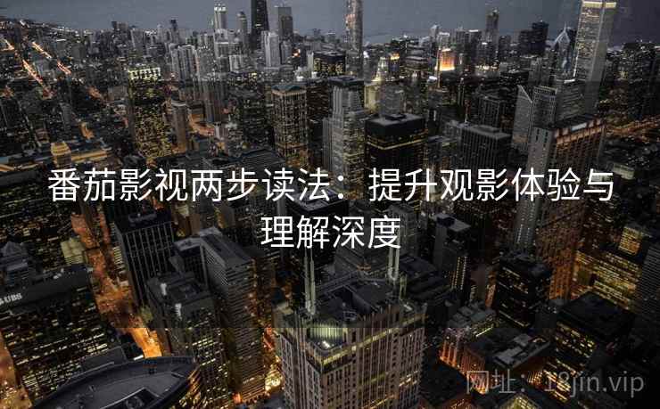 番茄影视两步读法:提升观影体验与理解深度 番茄影视两步读法:提升观影体验与理解深度