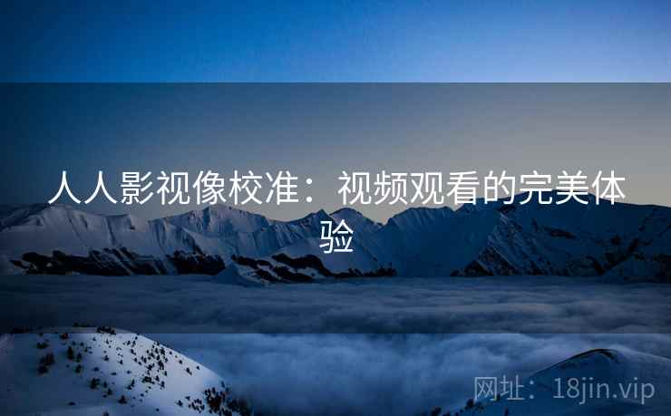 人人影视像校准:视频观看的完美体验 人人影视像校准:视频观看的完美体验
