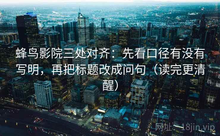 蜂鸟影院三处对齐:先看口径有没有写明,再把标题改成问句(读完更清醒) 蜂鸟影院三处对齐:先看口径有没有写明,再把标题改成问句(读完更清醒)