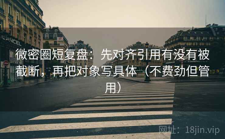 微密圈短复盘:先对齐引用有没有被截断,再把对象写具体(不费劲但管用) 微密圈短复盘:先对齐引用有没有被截断,再把对象写具体(不费劲但管用)