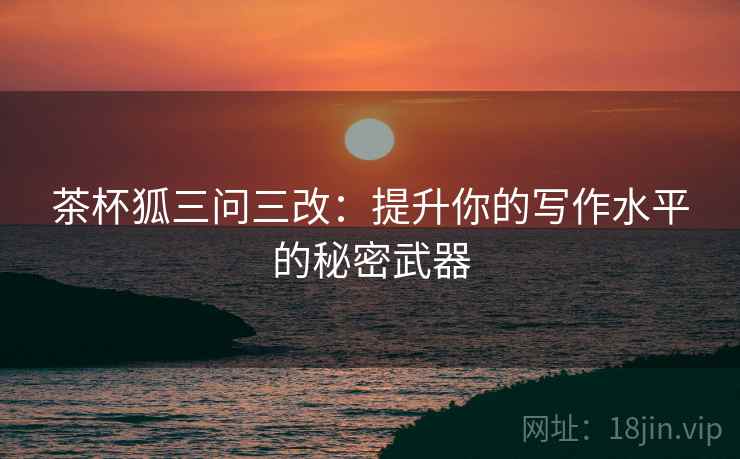 茶杯狐三问三改:提升你的写作水平的秘密武器 茶杯狐三问三改:提升你的写作水平的秘密武器