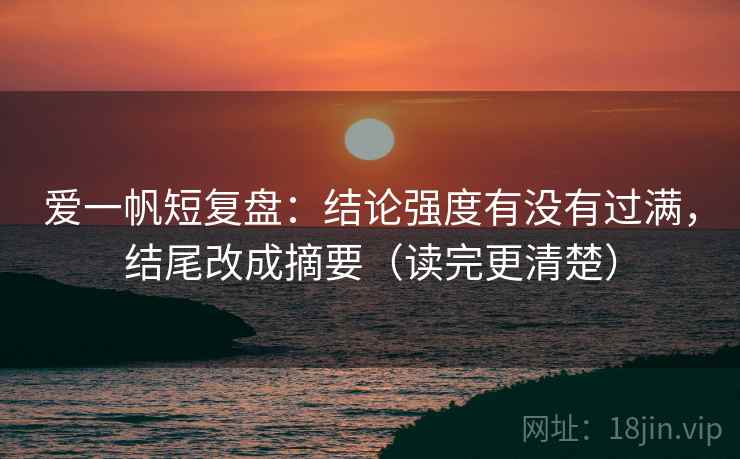 爱一帆短复盘:结论强度有没有过满,结尾改成摘要(读完更清楚) 爱一帆短复盘:结论强度有没有过满,结尾改成摘要(读完更清楚)