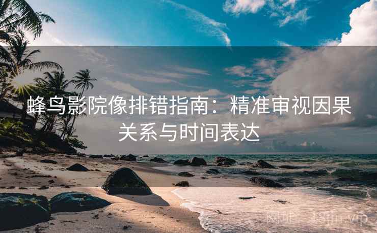 蜂鸟影院像排错指南:精准审视因果关系与时间表达 蜂鸟影院像排错指南:精准审视因果关系与时间表达