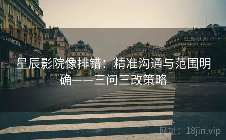 星辰影院像排错:精准沟通与范围明确——三问三改策略 星辰影院像排错:精准沟通与范围明确——三问三改策略