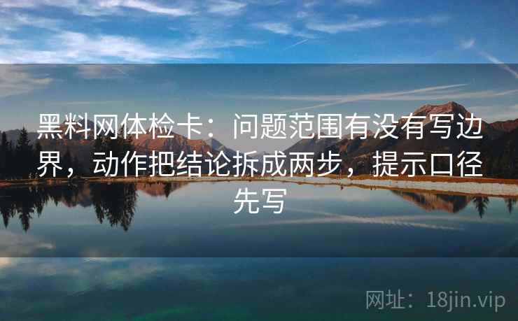 黑料网体检卡:问题范围有没有写边界,动作把结论拆成两步,提示口径先写 黑料网体检卡:问题范围有没有写边界,动作把结论拆成两步,提示口径先写