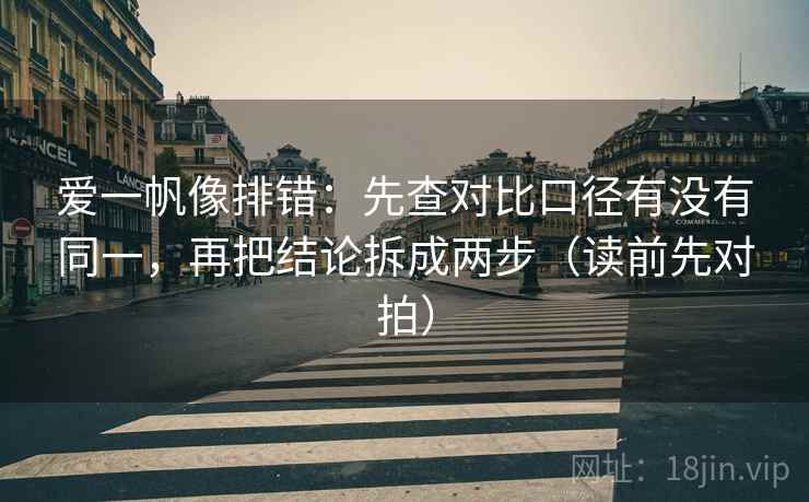 爱一帆像排错:先查对比口径有没有同一,再把结论拆成两步(读前先对拍) 爱一帆像排错:先查对比口径有没有同一,再把结论拆成两步(读前先对拍)