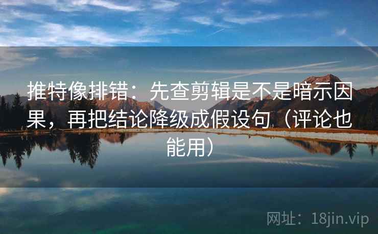 推特像排错:先查剪辑是不是暗示因果,再把结论降级成假设句(评论也能用) 推特像排错:先查剪辑是不是暗示因果,再把结论降级成假设句(评论也能用)