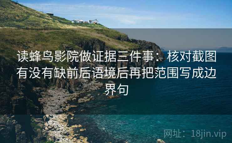 读蜂鸟影院做证据三件事:核对截图有没有缺前后语境后再把范围写成边界句 读蜂鸟影院做证据三件事:核对截图有没有缺前后语境后再把范围写成边界句