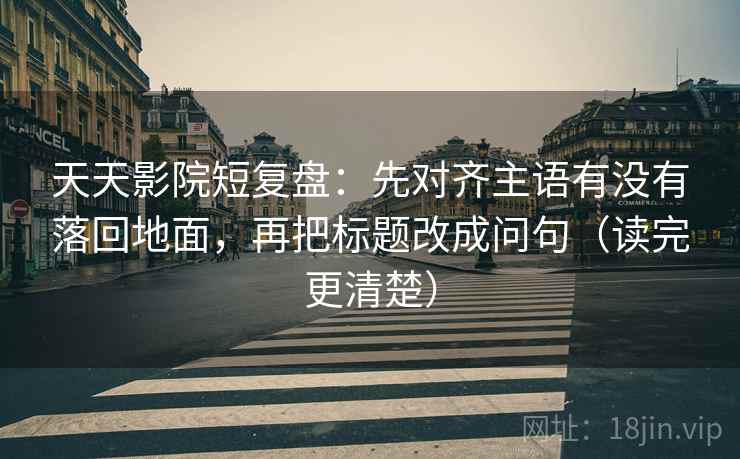 天天影院短复盘:先对齐主语有没有落回地面,再把标题改成问句(读完更清楚) 天天影院短复盘:先对齐主语有没有落回地面,再把标题改成问句(读完更清楚)