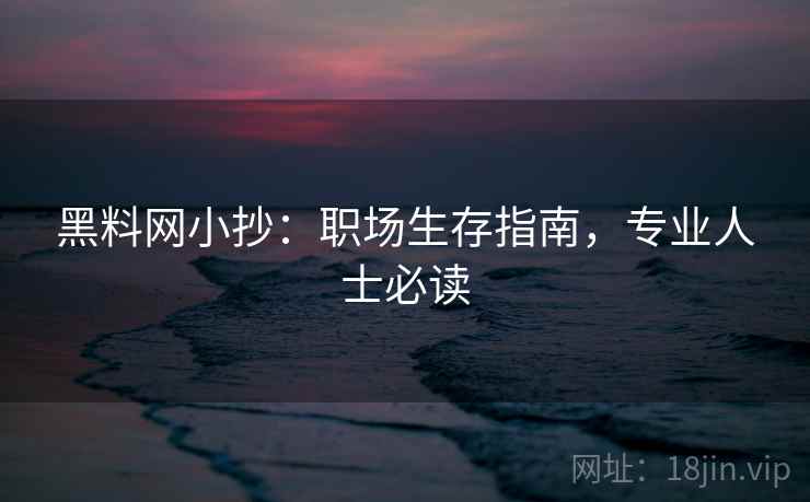 黑料网小抄:职场生存指南,专业人士必读 黑料网小抄:职场生存指南,专业人士必读