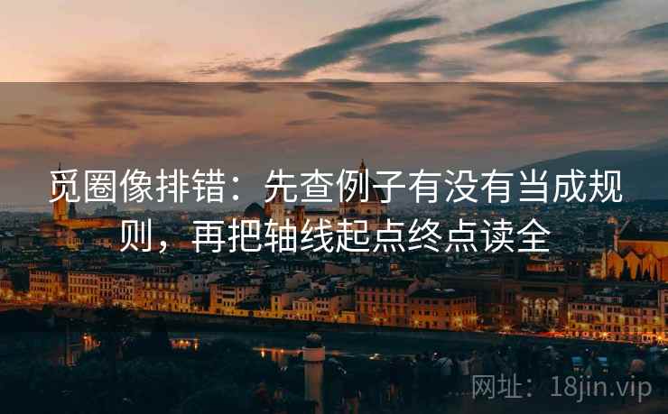 觅圈像排错:先查例子有没有当成规则,再把轴线起点终点读全 觅圈像排错:先查例子有没有当成规则,再把轴线起点终点读全