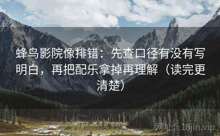 蜂鸟影院像排错:先查口径有没有写明白,再把配乐拿掉再理解(读完更清楚) 蜂鸟影院像排错:先查口径有没有写明白,再把配乐拿掉再理解(读完更清楚)