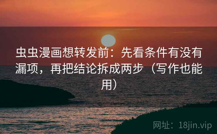 虫虫漫画想转发前:先看条件有没有漏项,再把结论拆成两步(写作也能用) 虫虫漫画想转发前:先看条件有没有漏项,再把结论拆成两步(写作也能用)