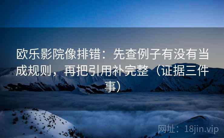 欧乐影院像排错:先查例子有没有当成规则,再把引用补完整(证据三件事) 欧乐影院像排错:先查例子有没有当成规则,再把引用补完整(证据三件事)