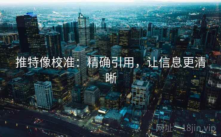 推特像校准:精确引用,让信息更清晰 推特像校准:精确引用,让信息更清晰