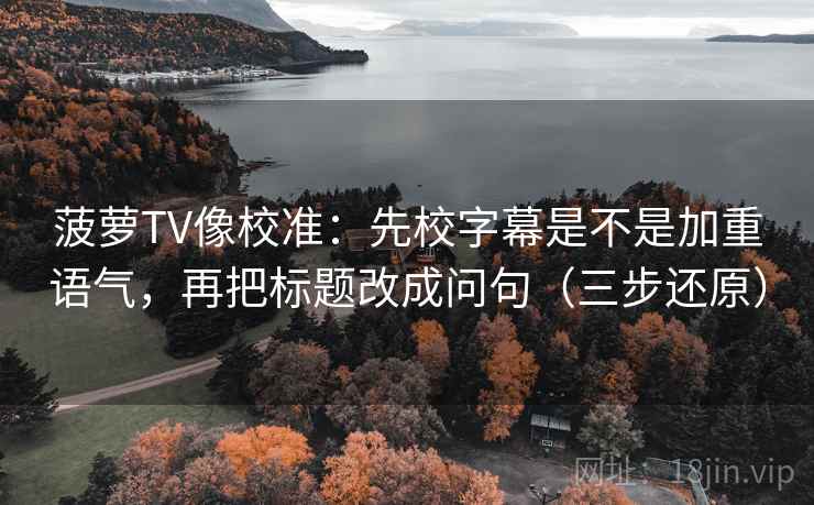 菠萝TV像校准:先校字幕是不是加重语气,再把标题改成问句(三步还原) 菠萝TV像校准:先校字幕是不是加重语气,再把标题改成问句(三步还原)