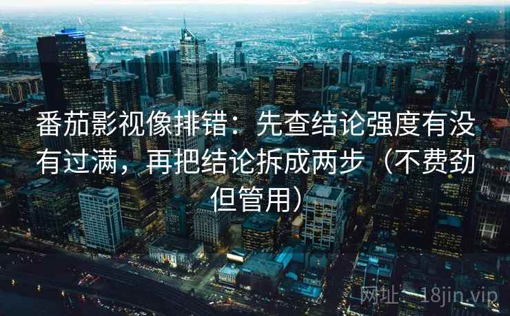 番茄影视像排错：先查结论强度有没有过满，再把结论拆成两步（不费劲但管用）