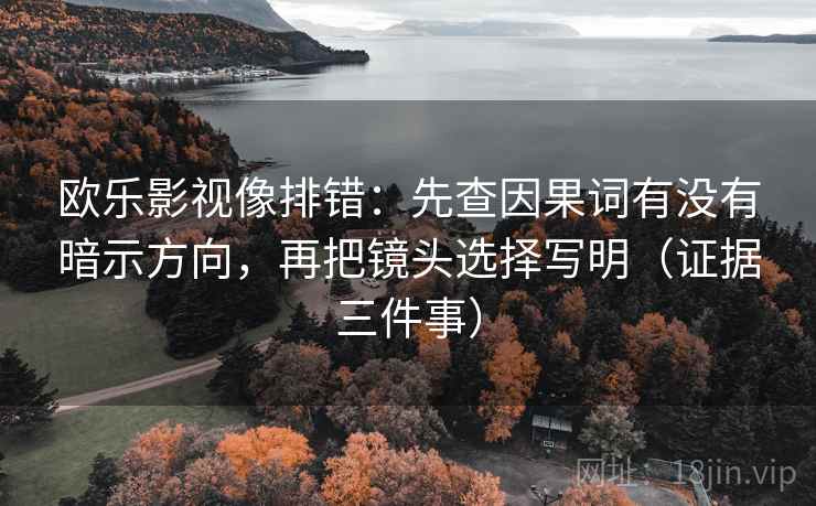 欧乐影视像排错:先查因果词有没有暗示方向,再把镜头选择写明(证据三件事) 欧乐影视像排错:先查因果词有没有暗示方向,再把镜头选择写明(证据三件事)