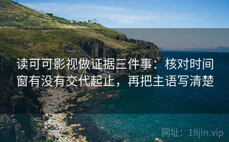 读可可影视做证据三件事:核对时间窗有没有交代起止,再把主语写清楚 读可可影视做证据三件事:核对时间窗有没有交代起止,再把主语写清楚